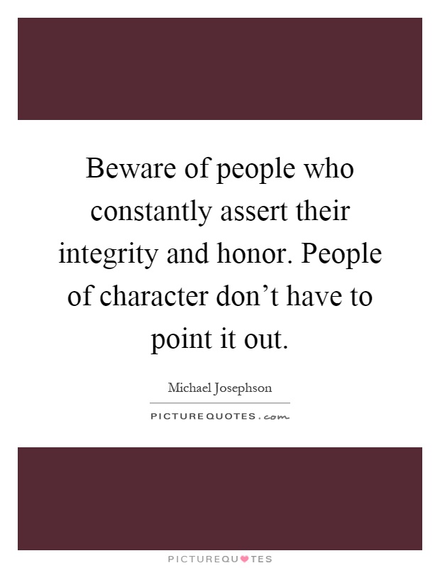 Beware of people who constantly assert their integrity and honor. People of character don't have to point it out Picture Quote #1