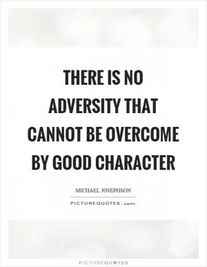 There is no adversity that cannot be overcome by good character Picture Quote #1