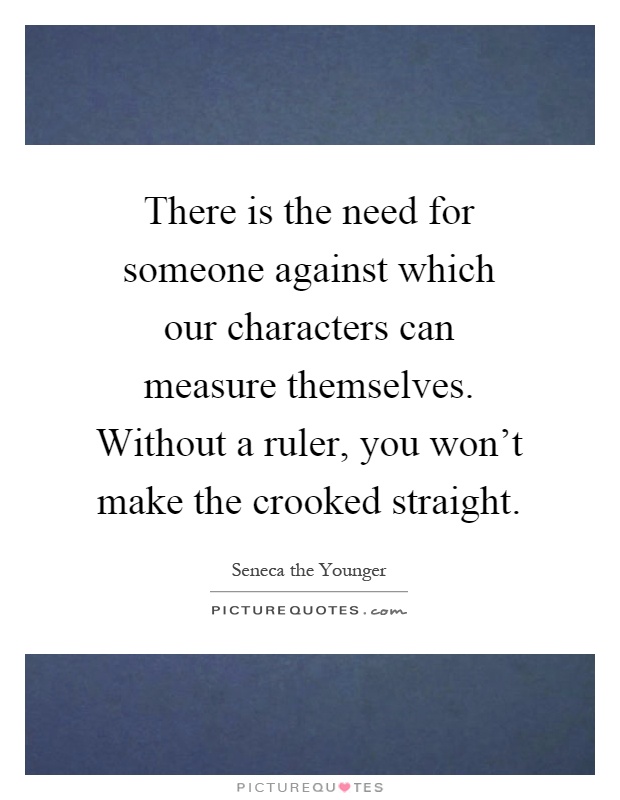 There is the need for someone against which our characters can measure themselves. Without a ruler, you won't make the crooked straight Picture Quote #1