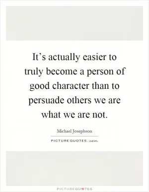 It’s actually easier to truly become a person of good character than to persuade others we are what we are not Picture Quote #1