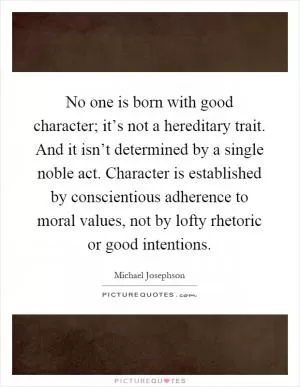 No one is born with good character; it’s not a hereditary trait. And it isn’t determined by a single noble act. Character is established by conscientious adherence to moral values, not by lofty rhetoric or good intentions Picture Quote #1