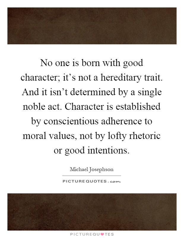 No one is born with good character; it's not a hereditary trait. And it isn't determined by a single noble act. Character is established by conscientious adherence to moral values, not by lofty rhetoric or good intentions Picture Quote #1