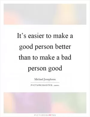 It’s easier to make a good person better than to make a bad person good Picture Quote #1