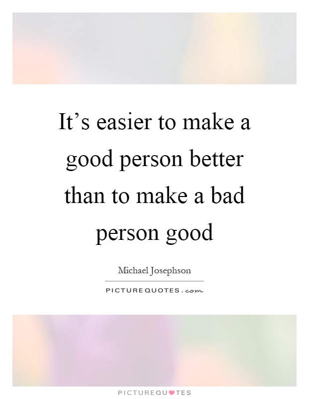 It's easier to make a good person better than to make a bad person good Picture Quote #1