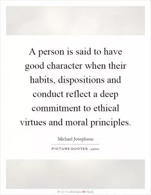 A person is said to have good character when their habits, dispositions and conduct reflect a deep commitment to ethical virtues and moral principles Picture Quote #1