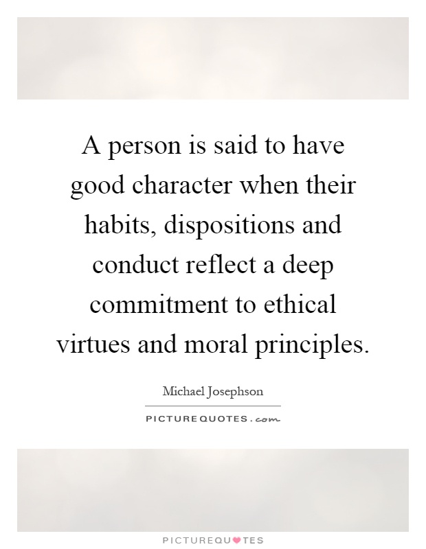 A person is said to have good character when their habits, dispositions and conduct reflect a deep commitment to ethical virtues and moral principles Picture Quote #1