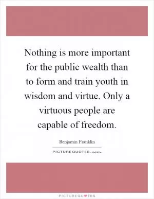 Nothing is more important for the public wealth than to form and train youth in wisdom and virtue. Only a virtuous people are capable of freedom Picture Quote #1