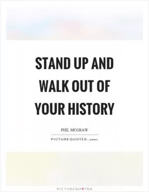 Stand up and walk out of your history Picture Quote #1
