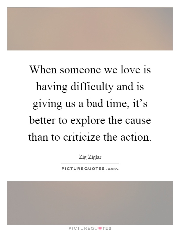 When someone we love is having difficulty and is giving us a bad time, it's better to explore the cause than to criticize the action Picture Quote #1
