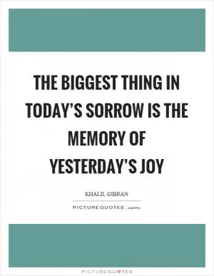 The biggest thing in today’s sorrow is the memory of yesterday’s joy Picture Quote #1