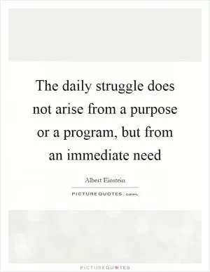 The daily struggle does not arise from a purpose or a program, but from an immediate need Picture Quote #1