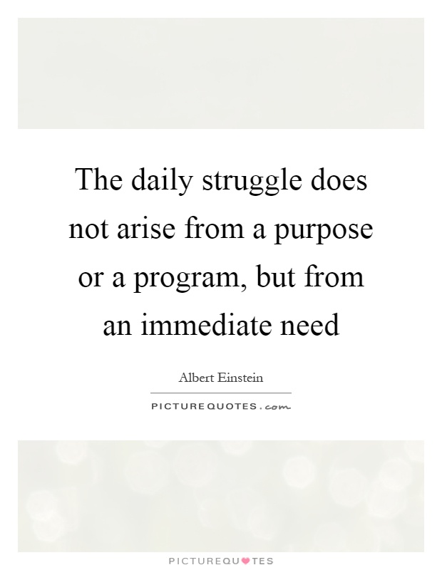 The daily struggle does not arise from a purpose or a program, but from an immediate need Picture Quote #1