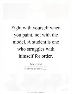 Fight with yourself when you paint, not with the model. A student is one who struggles with himself for order Picture Quote #1