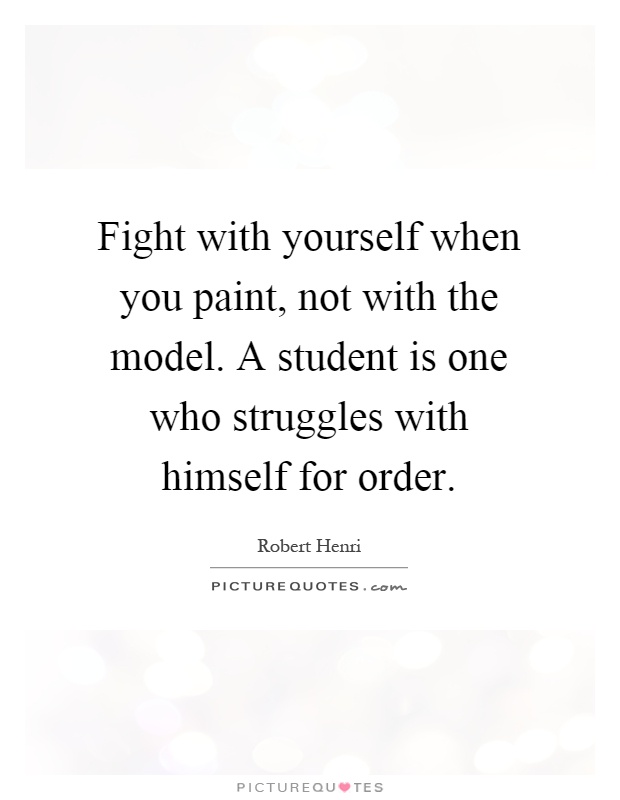 Fight with yourself when you paint, not with the model. A student is one who struggles with himself for order Picture Quote #1