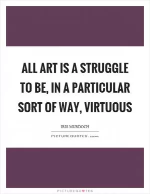 All art is a struggle to be, in a particular sort of way, virtuous Picture Quote #1