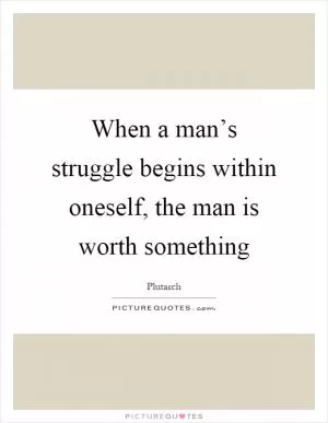 When a man’s struggle begins within oneself, the man is worth something Picture Quote #1