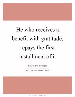 He who receives a benefit with gratitude, repays the first installment of it Picture Quote #1