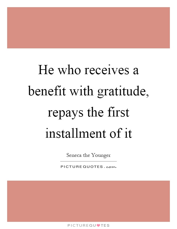 He who receives a benefit with gratitude, repays the first installment of it Picture Quote #1