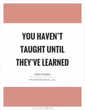 You haven’t taught until they’ve learned Picture Quote #1