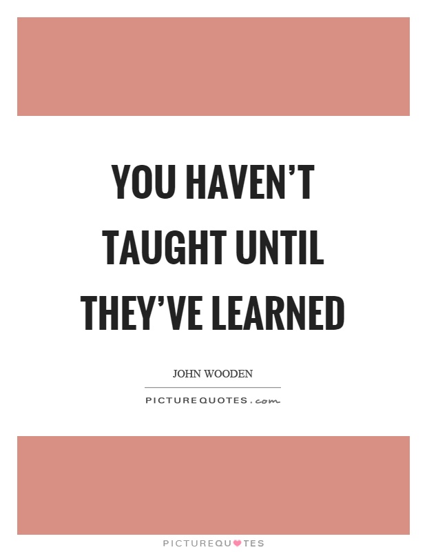 You haven't taught until they've learned Picture Quote #1