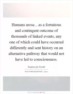 Humans arose... as a fortuitous and contingent outcome of thousands of linked events, any one of which could have occurred differently and sent history on an alternative pathway that would not have led to consciousness Picture Quote #1