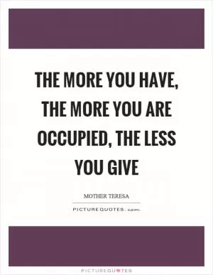 The more you have, the more you are occupied, the less you give Picture Quote #1