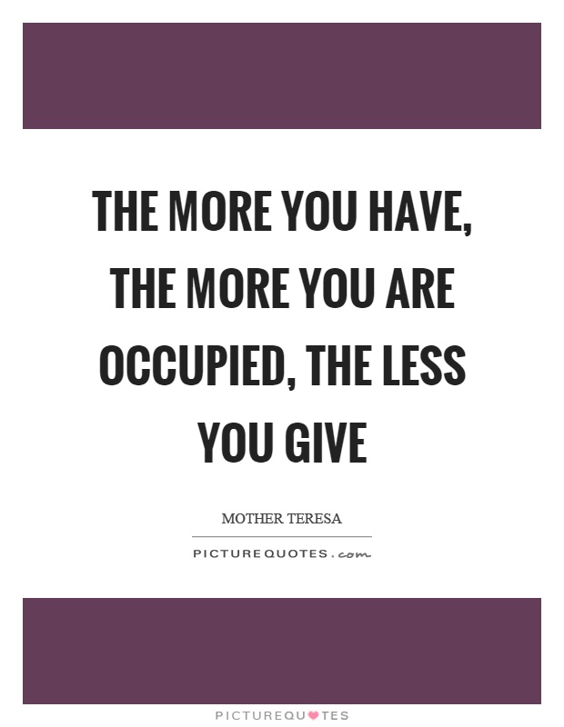 The more you have, the more you are occupied, the less you give Picture Quote #1