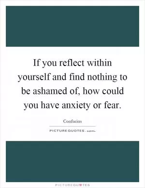 If you reflect within yourself and find nothing to be ashamed of, how could you have anxiety or fear Picture Quote #1