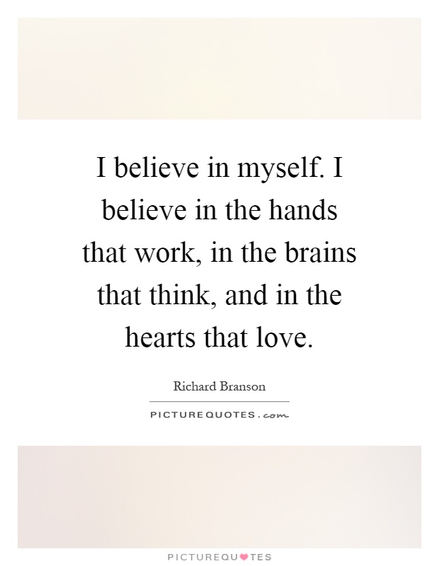 I believe in myself. I believe in the hands that work, in the brains that think, and in the hearts that love Picture Quote #1