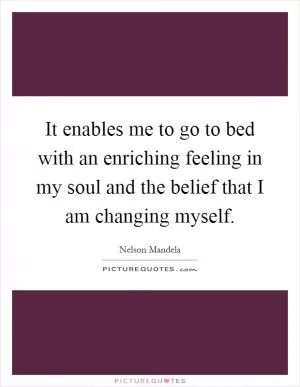 It enables me to go to bed with an enriching feeling in my soul and the belief that I am changing myself Picture Quote #1