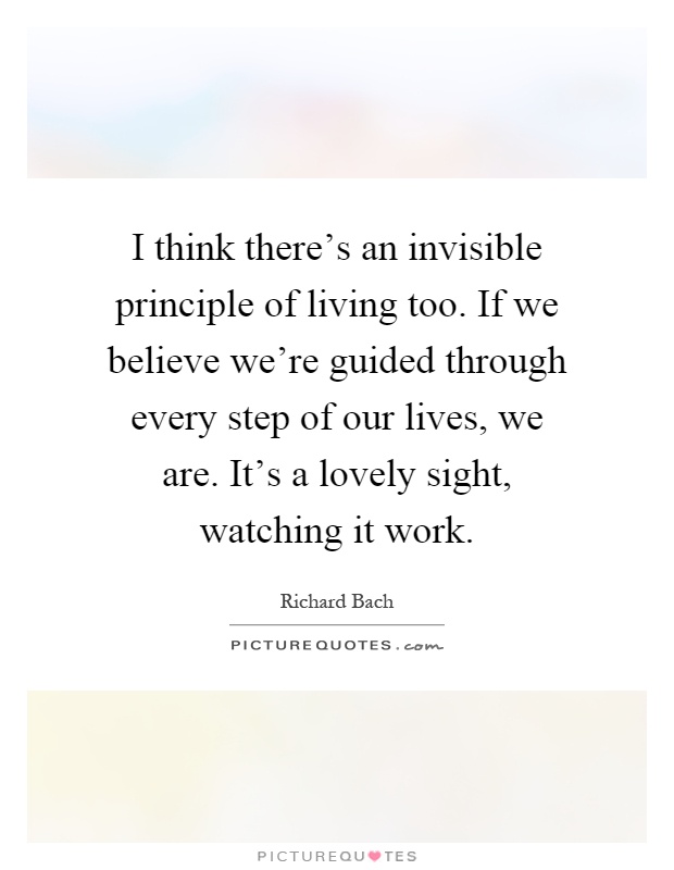 I think there's an invisible principle of living too. If we believe we're guided through every step of our lives, we are. It's a lovely sight, watching it work Picture Quote #1