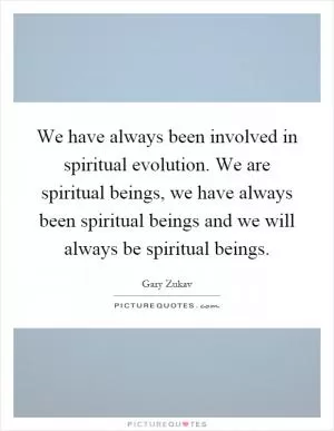 We have always been involved in spiritual evolution. We are spiritual beings, we have always been spiritual beings and we will always be spiritual beings Picture Quote #1