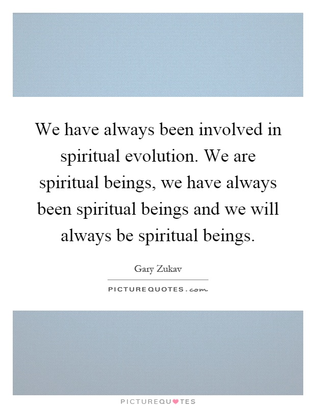 We have always been involved in spiritual evolution. We are spiritual beings, we have always been spiritual beings and we will always be spiritual beings Picture Quote #1