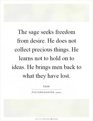 The sage seeks freedom from desire. He does not collect precious things. He learns not to hold on to ideas. He brings men back to what they have lost Picture Quote #1