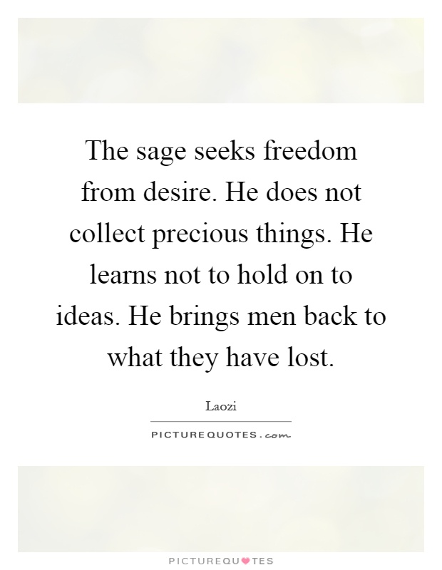 The sage seeks freedom from desire. He does not collect precious things. He learns not to hold on to ideas. He brings men back to what they have lost Picture Quote #1