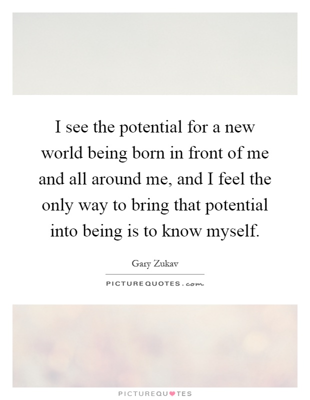 I see the potential for a new world being born in front of me and all around me, and I feel the only way to bring that potential into being is to know myself Picture Quote #1