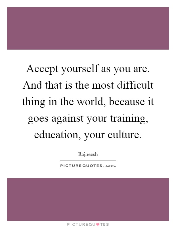 Accept yourself as you are. And that is the most difficult thing in the world, because it goes against your training, education, your culture Picture Quote #1