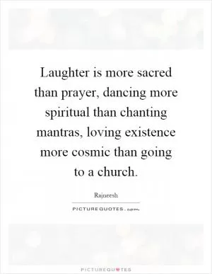 Laughter is more sacred than prayer, dancing more spiritual than chanting mantras, loving existence more cosmic than going to a church Picture Quote #1