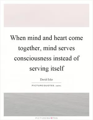 When mind and heart come together, mind serves consciousness instead of serving itself Picture Quote #1