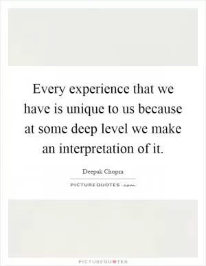 Every experience that we have is unique to us because at some deep level we make an interpretation of it Picture Quote #1