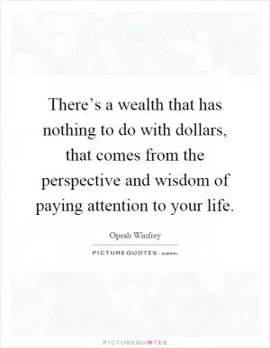 There’s a wealth that has nothing to do with dollars, that comes from the perspective and wisdom of paying attention to your life Picture Quote #1