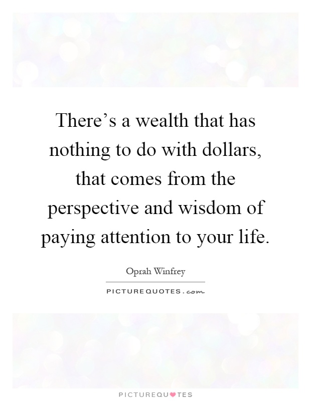 There's a wealth that has nothing to do with dollars, that comes from the perspective and wisdom of paying attention to your life Picture Quote #1