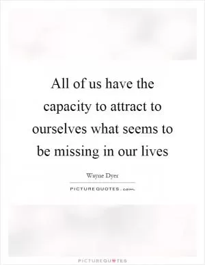 All of us have the capacity to attract to ourselves what seems to be missing in our lives Picture Quote #1