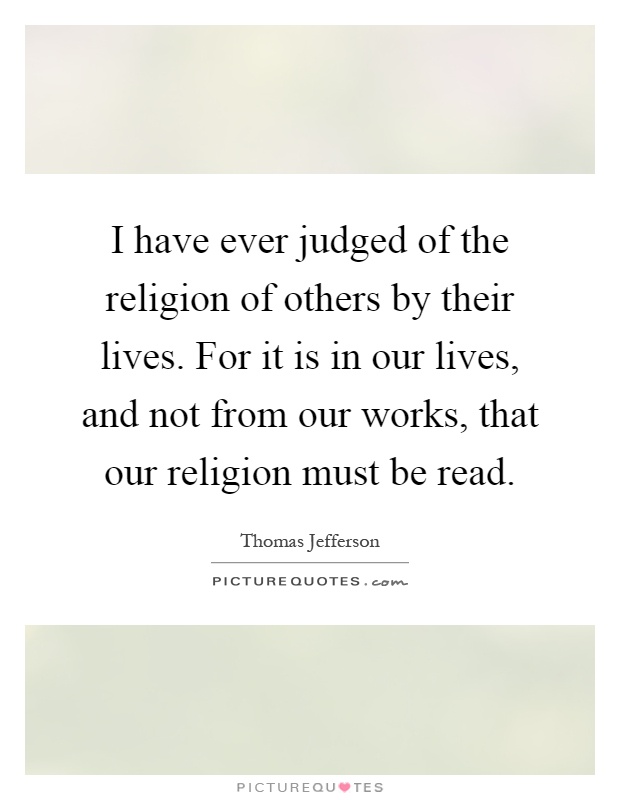 I have ever judged of the religion of others by their lives. For it is in our lives, and not from our works, that our religion must be read Picture Quote #1