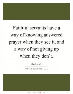 Faithful servants have a way of knowing answered prayer when they see it, and a way of not giving up when they don’t Picture Quote #1