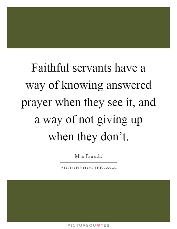 Faithful servants have a way of knowing answered prayer when they see it, and a way of not giving up when they don't Picture Quote #1