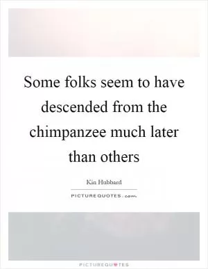 Some folks seem to have descended from the chimpanzee much later than others Picture Quote #1