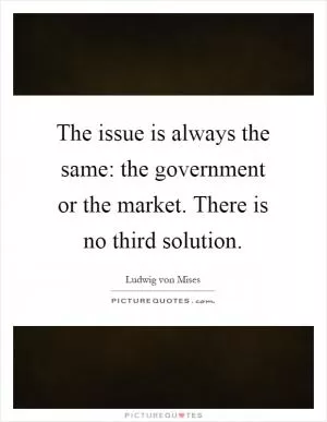 The issue is always the same: the government or the market. There is no third solution Picture Quote #1