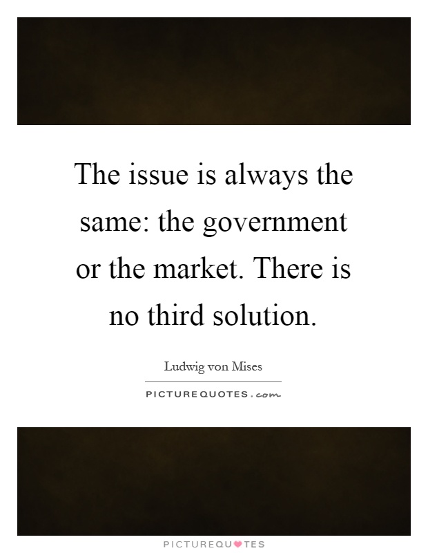 The issue is always the same: the government or the market. There is no third solution Picture Quote #1