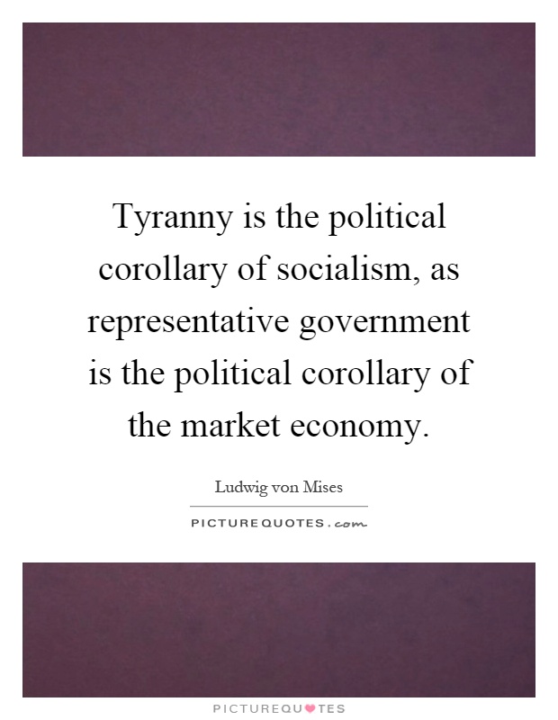Tyranny is the political corollary of socialism, as representative government is the political corollary of the market economy Picture Quote #1